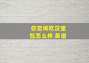 你觉得吃汉堡包怎么样 英语